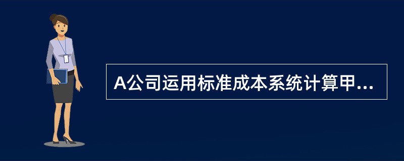 A公司运用标准成本系统计算甲产品成本，有关资料如下：<br />（1） 甲产品标准成本卡　　　　　　　　　　　　　　金额单位：元<br /><img border=&qu