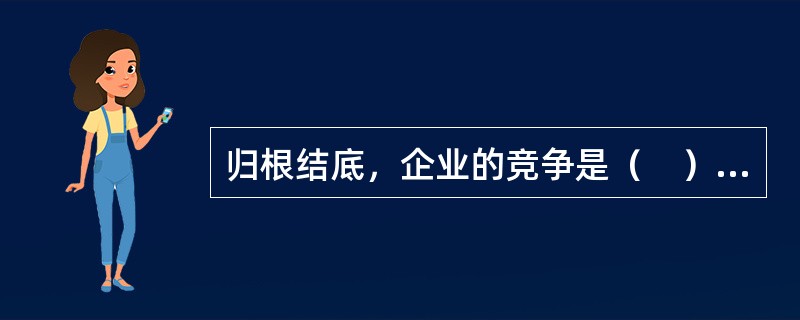 归根结底，企业的竞争是（　）的竞争。