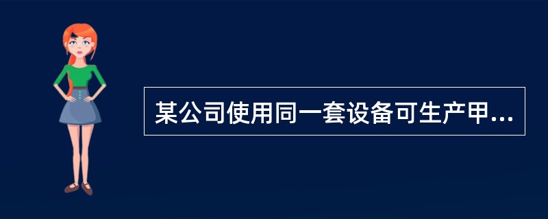 某公司使用同一套设备可生产甲、乙两种产品。其中生产甲产品每件需要10机器小时，生产乙产品每件需要8机器小时。甲、乙产品的单位边际贡献相同都为18元，则 (　)。