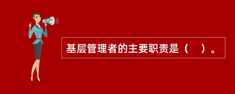 基层管理者的主要职责是（　）。