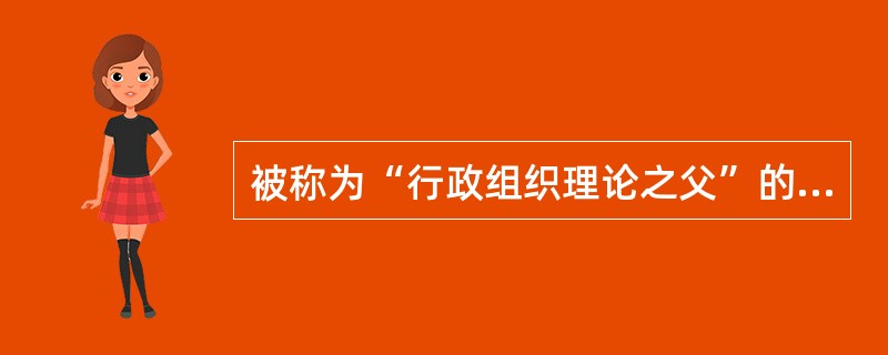 被称为“行政组织理论之父”的是（　）。