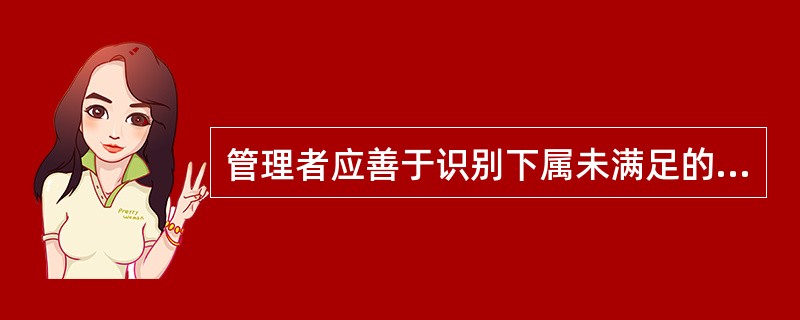 管理者应善于识别下属未满足的需要，有针对性地设置目标，通过适当的激励措施和手段，满足下属的需要，并把下属的行为导向组织目标的实现轨道。（　）