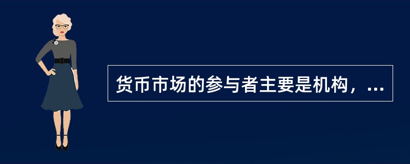 货币市场的参与者主要是机构，而以机构为主要参与者的市场的特点是（ ）。