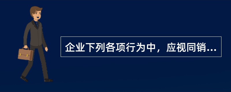 企业下列各项行为中，应视同销售必须计算缴纳增值税销项税额的有（）。