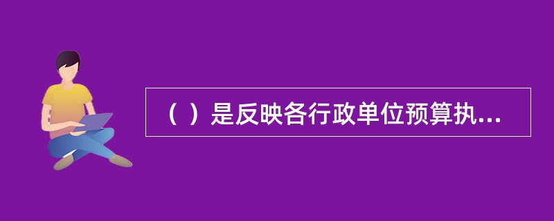 （ ）是反映各行政单位预算执行情况和资金活动情况的报表。