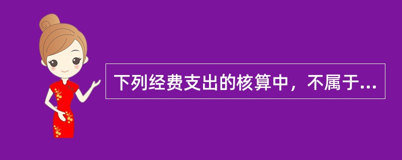 下列经费支出的核算中，不属于按照政府收支分类科目的要求进行分类的是（ ）。