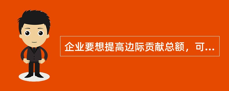 企业要想提高边际贡献总额，可采取的措施有（　）。