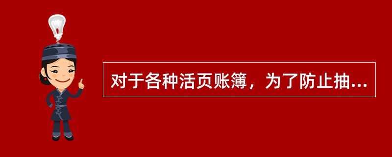 对于各种活页账簿，为了防止抽换和散失账页或账卡，使用时必须连续编号并妥善保管，年终账务结束后，及时装订成册或封扎保管。