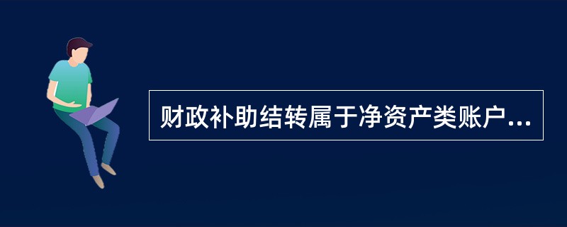 财政补助结转属于净资产类账户，贷方登记期末结转的财政补助收入数，借方登记期末结转的使用财政补助资金发生的支出数以及转入财政补助结余数。（）