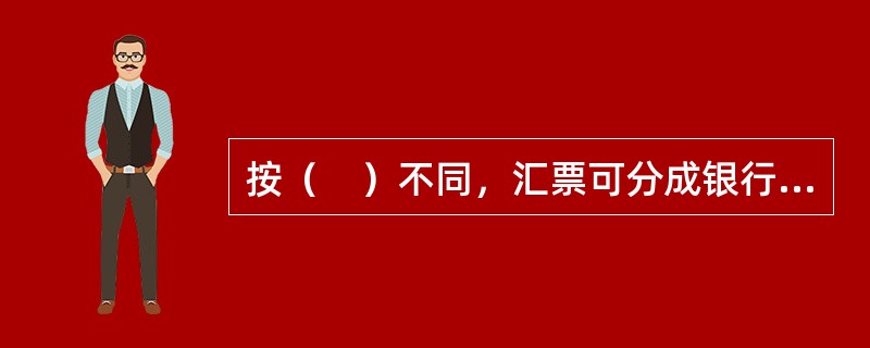 按（　）不同，汇票可分成银行汇票和商业汇票。