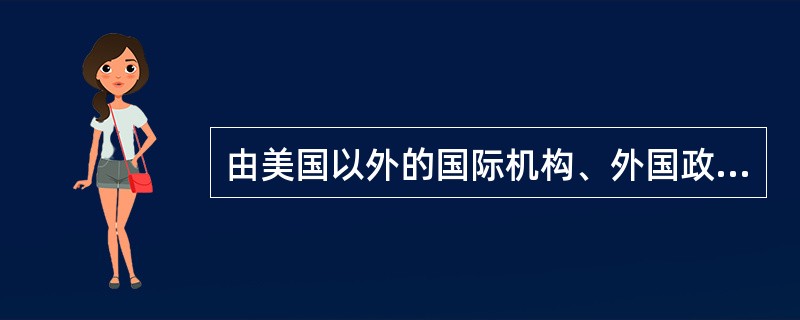 由美国以外的国际机构、外国政府或外国公司在美国债券市场上发行的以美元作为计价货币的债券就是一种外国债券，它被称为（　）。