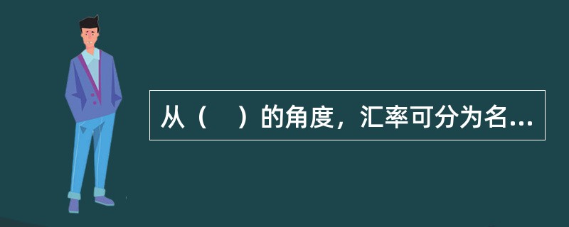 从（　）的角度，汇率可分为名义汇率和实际汇率。