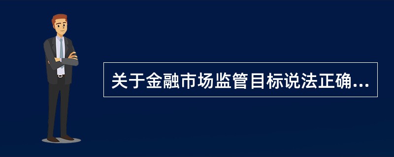 关于金融市场监管目标说法正确的是（ ）。