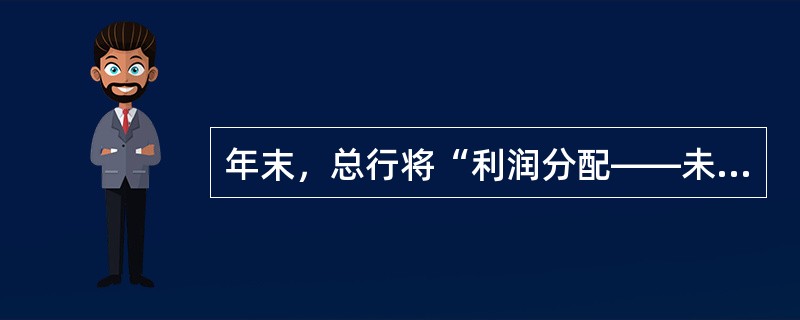 年末，总行将“利润分配——未分配利润”账户结平，转入“本年利润”账户，并进行利润分配。（　　）