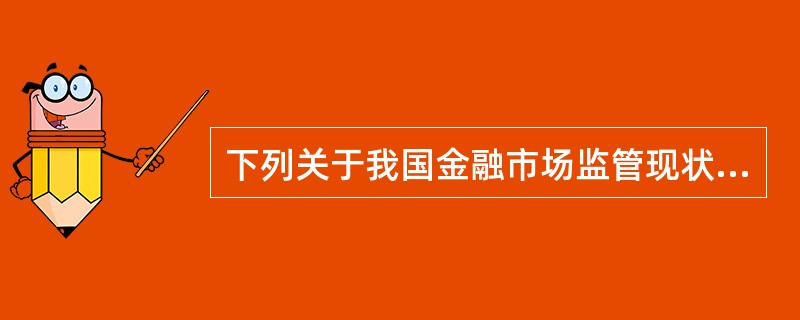 下列关于我国金融市场监管现状的描述正确的是（ ）。