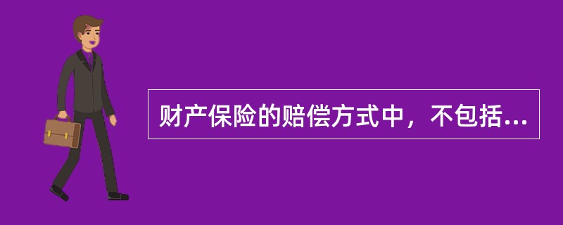 财产保险的赔偿方式中，不包括（）