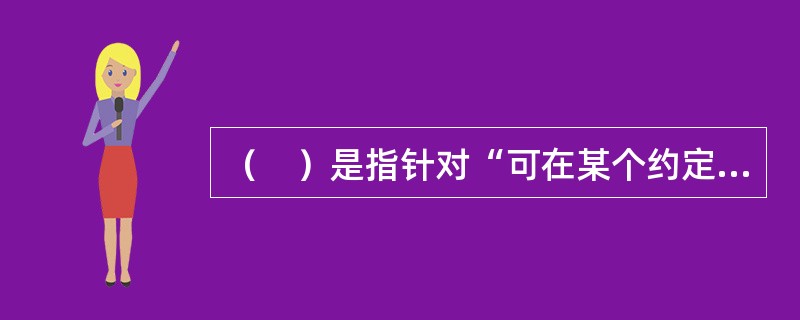 （　）是指针对“可在某个约定时期内按约定汇率买入或卖出一定数量某种外币之权利” 而进行的交易。