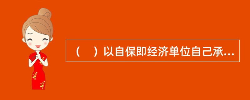 （　）以自保即经济单位自己承担风险责任为主。