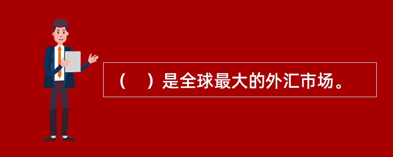 （　）是全球最大的外汇市场。