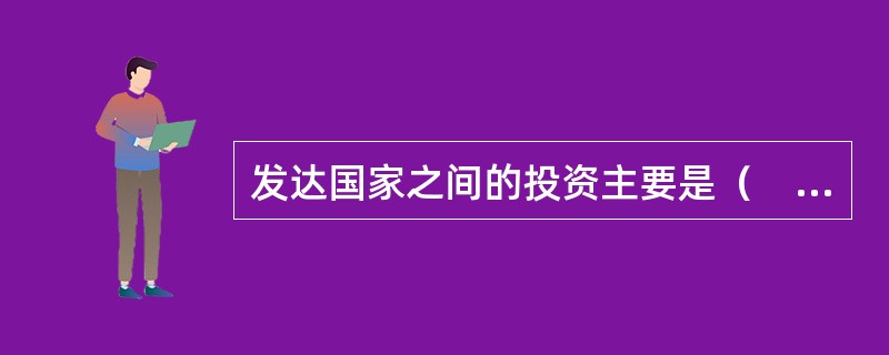 发达国家之间的投资主要是（　）。