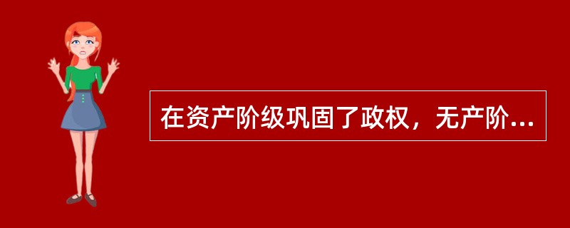 在资产阶级巩固了政权，无产阶级与资产阶级的阶级矛盾的斗争日渐发展条件下的产物是（　）。