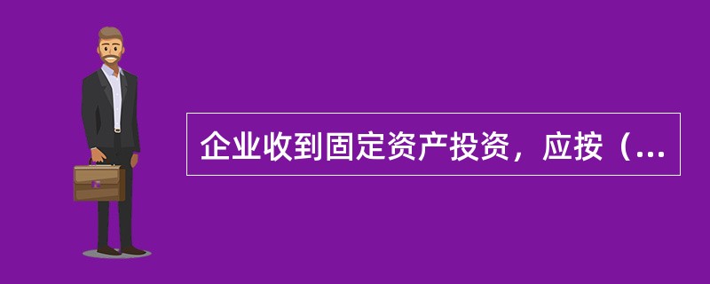 企业收到固定资产投资，应按（  ）贷记“实收资本”账户。