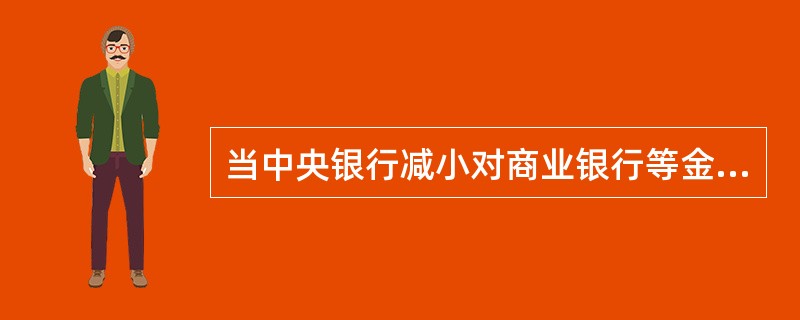 当中央银行减小对商业银行等金融机构的债权时，基础货币将（　）。