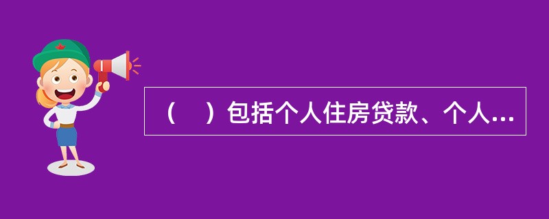 （　）包括个人住房贷款、个人消费贷款、个人经营性贷款、银行卡透支等。