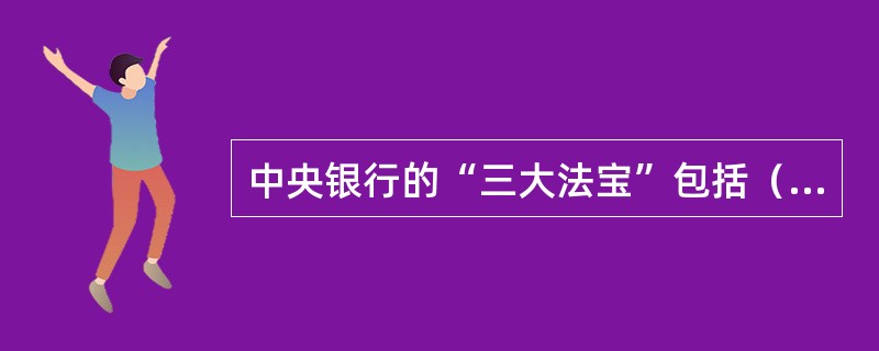 中央银行的“三大法宝”包括（　）。