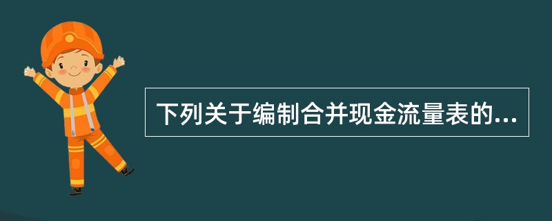 下列关于编制合并现金流量表的表述中，正确的有（　　）。