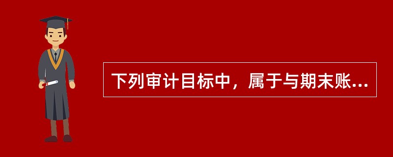 下列审计目标中，属于与期末账户余额相关的审计目标的有（　）。