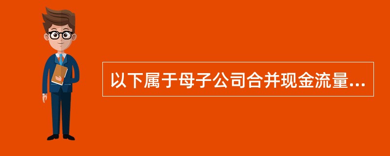 以下属于母子公司合并现金流量表应抵销的项目有（　　）。