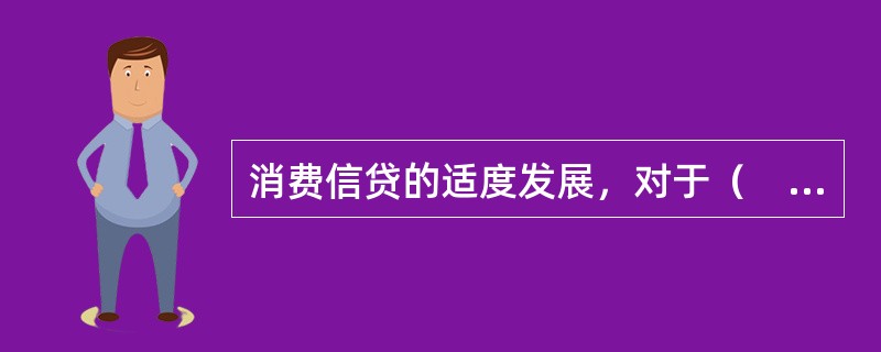 消费信贷的适度发展，对于（　）具有积极地作用。