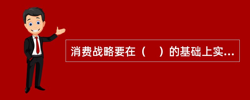 消费战略要在（　）的基础上实现。