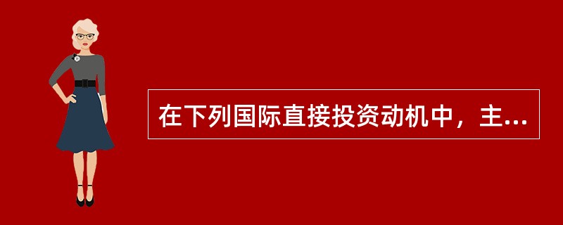 在下列国际直接投资动机中，主要目的在于降低成本.提高生产效率的是（　）。