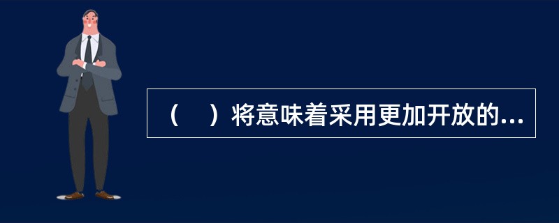 （　）将意味着采用更加开放的领导风格，提高沟通效率，更多地采用团队的形式来开展工作。