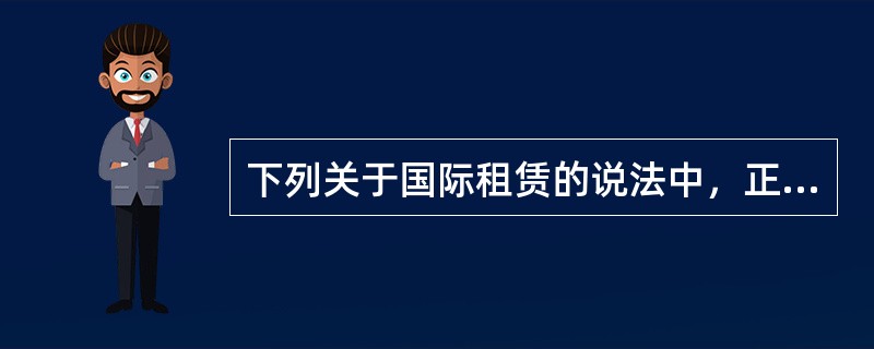 下列关于国际租赁的说法中，正确的有（　）。