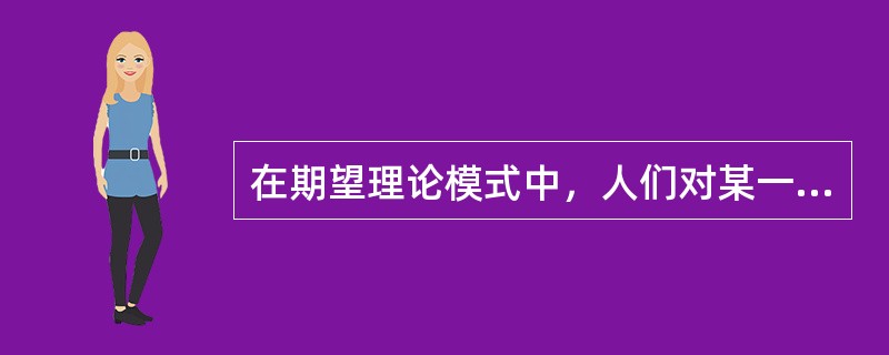 在期望理论模式中，人们对某一目标（奖酬）的重视程度与评价高低，即主观上认为的奖酬的大小称为（　）。