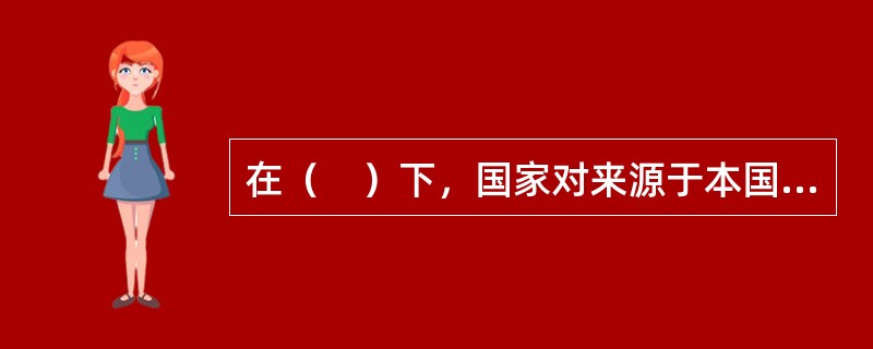 在（　）下，国家对来源于本国境内的所得征税，而对来自国外的所得免予征税。