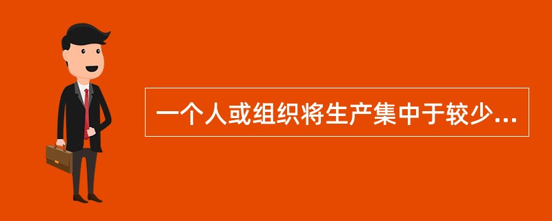 一个人或组织将生产集中于较少的操作上是指（　）。