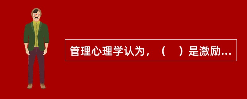 管理心理学认为，（　）是激励过程的起点，也是激励存在的基础。