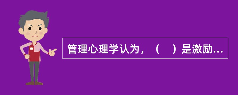 管理心理学认为，（　）是激励过程的起点，也是激励存在的基础。