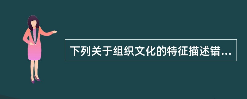 下列关于组织文化的特征描述错误的是（　）。