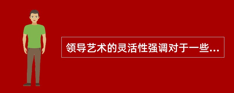 领导艺术的灵活性强调对于一些比较特殊的事情，作为领导者，需要能创造性地去特殊处理。（　）