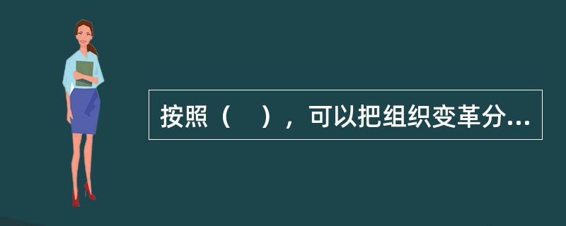 按照（　），可以把组织变革分为渐进式变革和激进式变革。