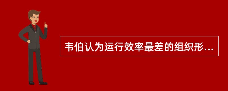 韦伯认为运行效率最差的组织形态是（　）。