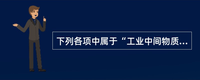 下列各项中属于“工业中间物质消耗”的是()