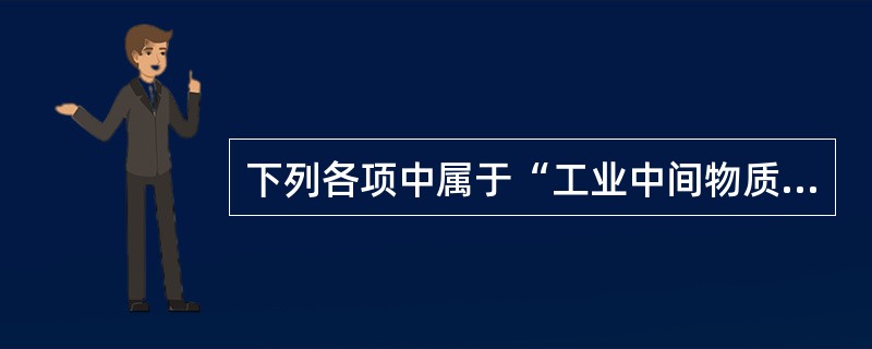 下列各项中属于“工业中间物质消耗”的是()