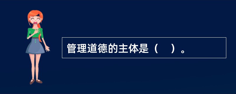 管理道德的主体是（　）。