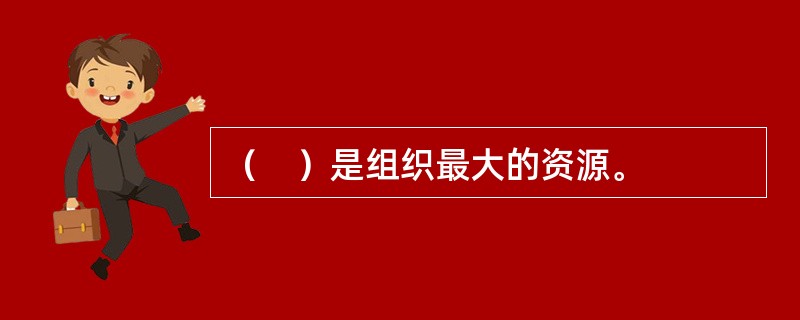 （　）是组织最大的资源。
